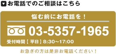 お電話でのご相談はこちら 悩む前にお電話を！ 03-5357-1965 受付時間【 平日】8:30～17:00 お急ぎの方は是非お電話ください！