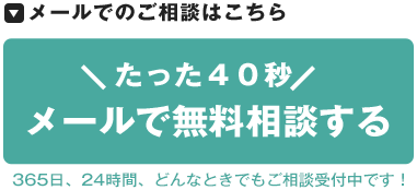 メールでのご相談はこちら たった４０秒 メールで無料相談する 365日、24時間、どんなときでもご相談受付中です！